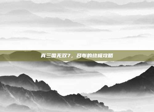 真三国无双7,吕布的终极攻略