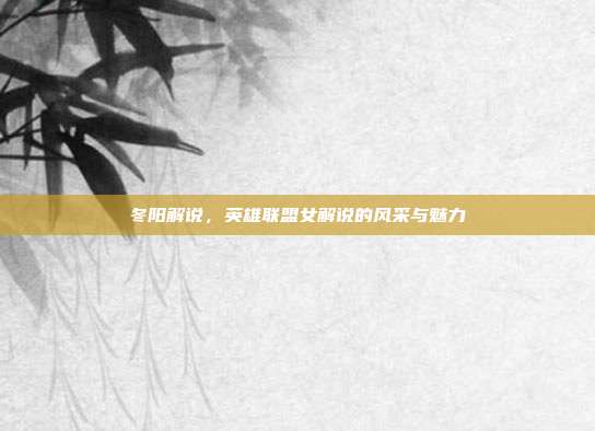 冬阳解说,英雄联盟女解说的风采与魅力