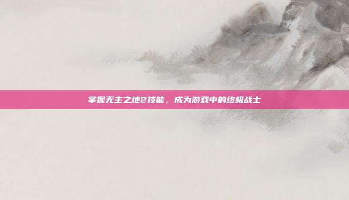 掌握无主之地2技能,成为游戏中的终极战士