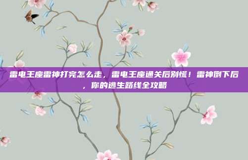 雷电王座雷神打完怎么走，雷电王座通关后别慌！雷神倒下后，你的逃生路线全攻略