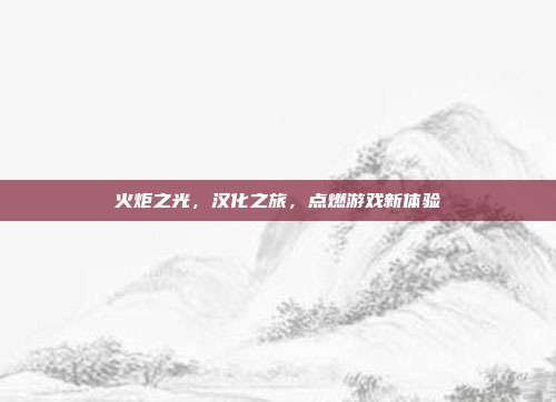 火炬之光,汉化之旅,点燃游戏新体验