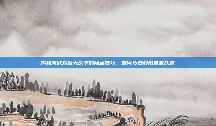 揭秘游戏螃蟹大战中的隐藏技巧,如何巧妙利用皮套战术