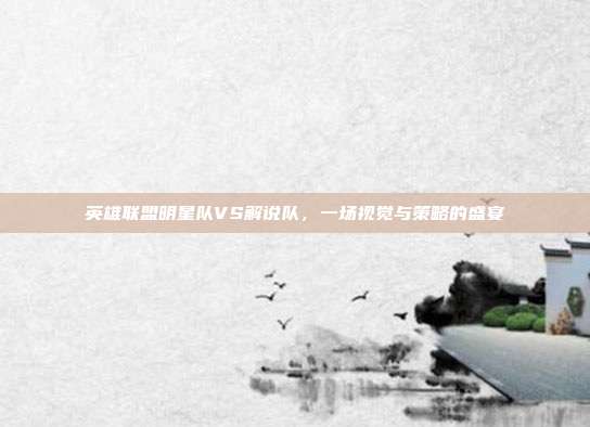 英雄联盟明星队VS解说队,一场视觉与策略的盛宴