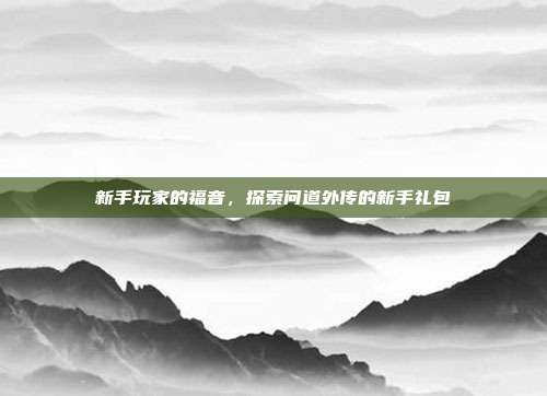 新手玩家的福音,探索问道外传的新手礼包