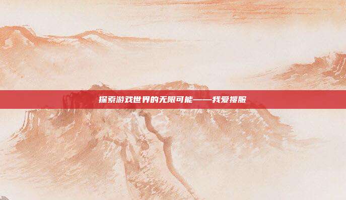 探索游戏世界的无限可能——我爱搜服