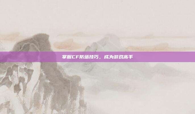 掌握CF防塔技巧,成为游戏高手