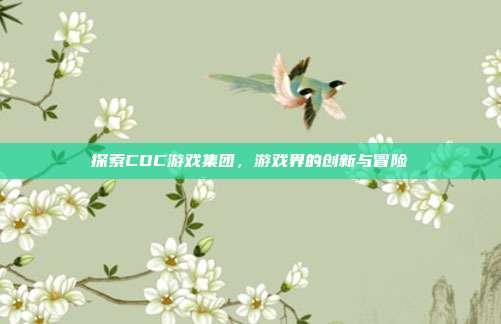 探索CDC游戏集团,游戏界的创新与冒险