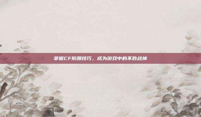 掌握CF防踢技巧,成为游戏中的不败战神