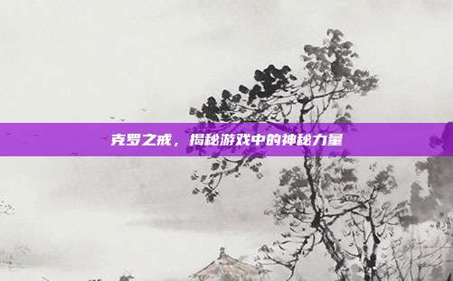 克罗之戒,揭秘游戏中的神秘力量