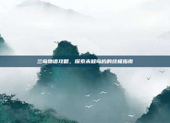 兰岛物语攻略，探索未知岛屿的终极指南