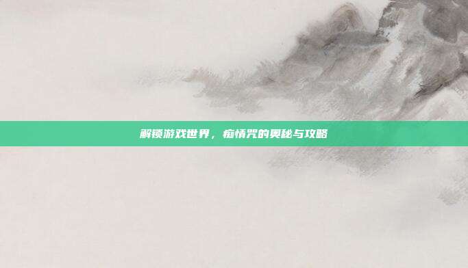 解锁游戏世界,痴情咒的奥秘与攻略