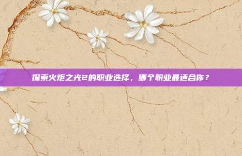 探索火炬之光2的职业选择,哪个职业最适合你?