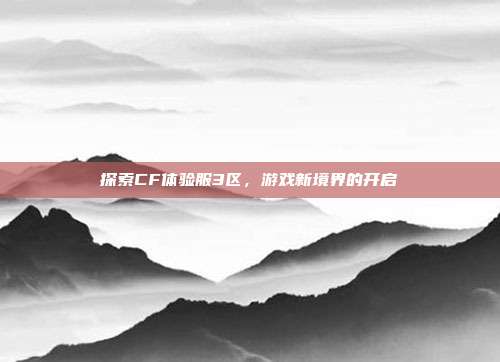 探索CF体验服3区,游戏新境界的开启