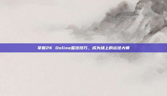 掌握2K Online篮球技巧,成为场上的运球大师