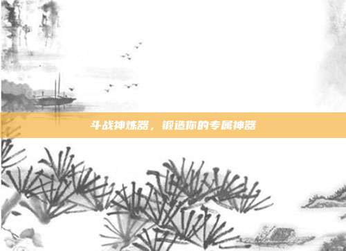 斗战神炼器，锻造你的专属神器
