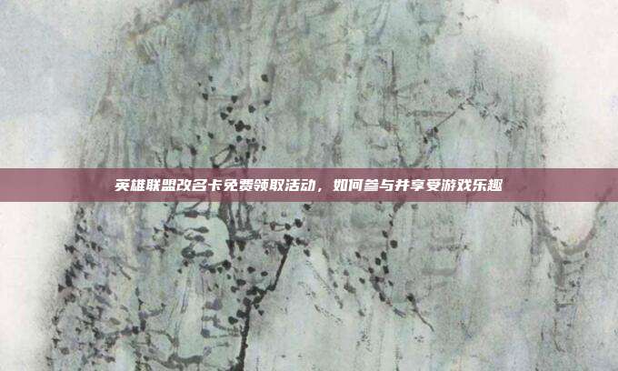 英雄联盟改名卡免费领取活动,如何参与并享受游戏乐趣