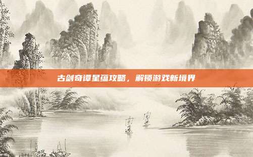 古剑奇谭星蕴攻略,解锁游戏新境界