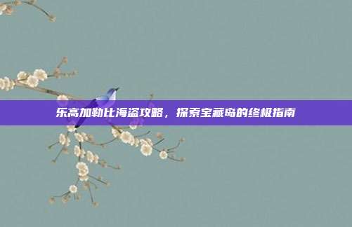 乐高加勒比海盗攻略,探索宝藏岛的终极指南