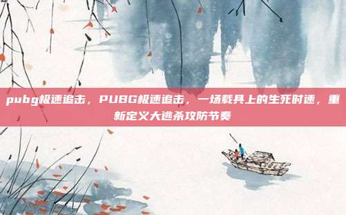 pubg极速追击，PUBG极速追击，一场载具上的生死时速，重新定义大逃杀攻防节奏