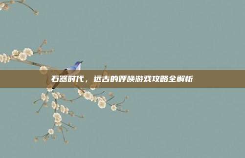 石器时代,远古的呼唤游戏攻略全解析