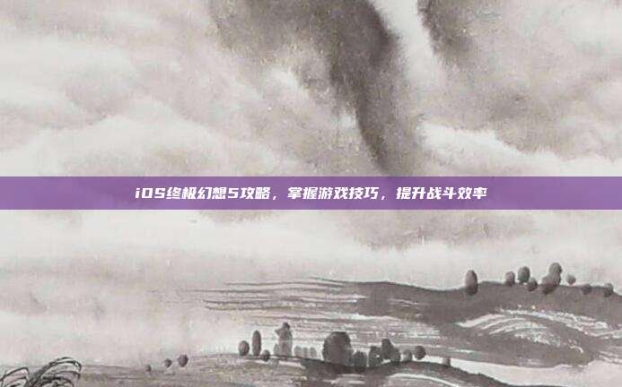 iOS终极幻想5攻略,掌握游戏技巧,提升战斗效率