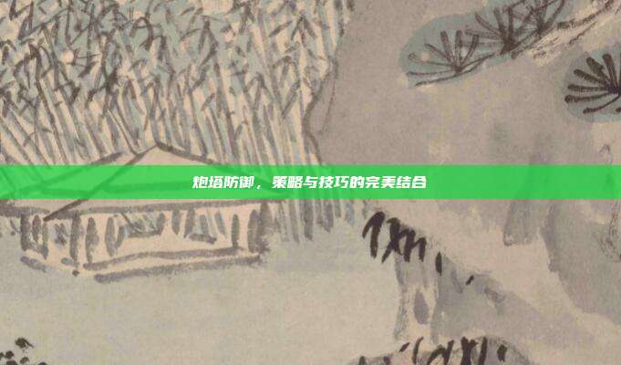炮塔防御,策略与技巧的完美结合