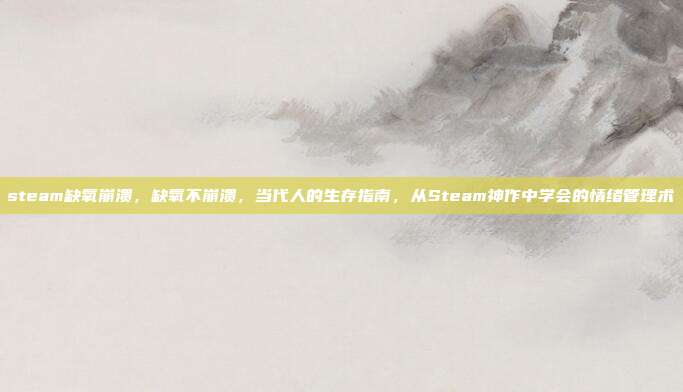 steam缺氧崩溃，缺氧不崩溃，当代人的生存指南，从Steam神作中学会的情绪管理术