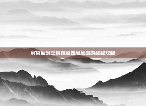 解锁仙剑三锁妖塔四层地图的终极攻略