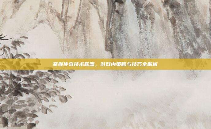 掌握传奇技术联盟,游戏内策略与技巧全解析