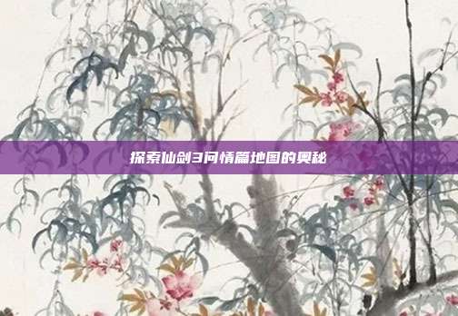 探索仙剑3问情篇地图的奥秘