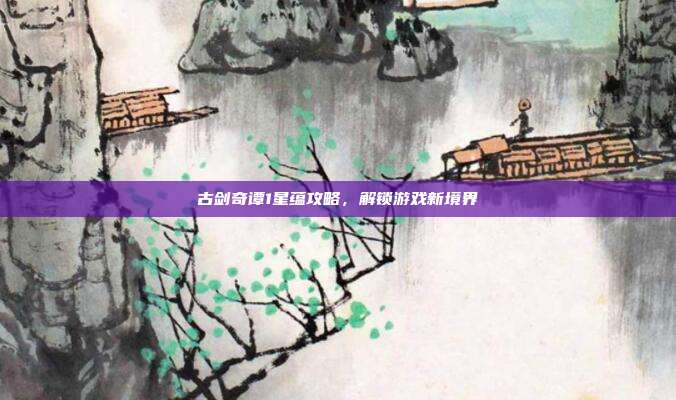 古剑奇谭1星蕴攻略,解锁游戏新境界