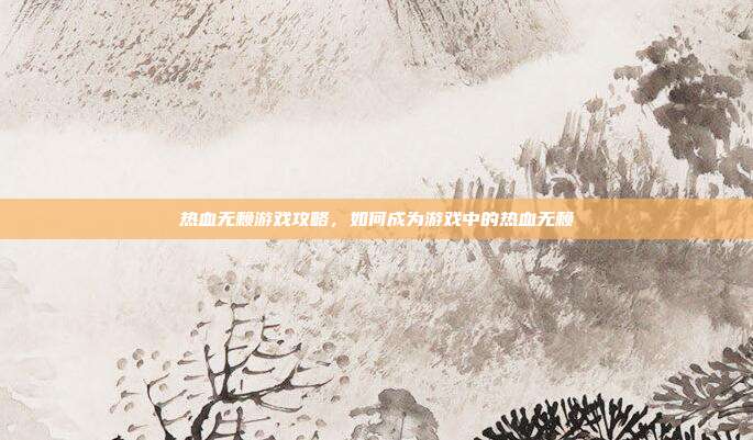 热血无赖游戏攻略,如何成为游戏中的热血无赖