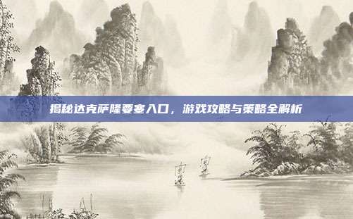 揭秘达克萨隆要塞入口,游戏攻略与策略全解析