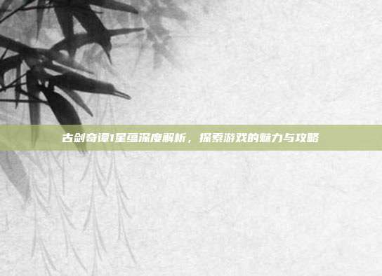 古剑奇谭1星蕴深度解析,探索游戏的魅力与攻略