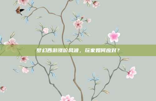 梦幻西游涨价风波,玩家如何应对?