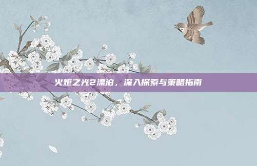 火炬之光2漂泊,深入探索与策略指南