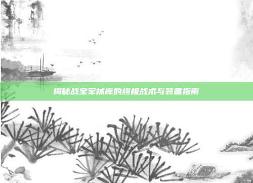 揭秘战宝军械库的终极战术与装备指南
