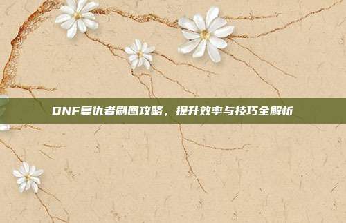 DNF复仇者刷图攻略，提升效率与技巧全解析