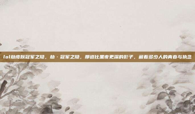lol劫皮肤冠军之隐，劫·冠军之隐，那道比黑夜更深的影子，藏着多少人的青春与执念