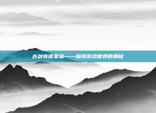 古剑奇谭星蕴——探索游戏世界的奥秘
