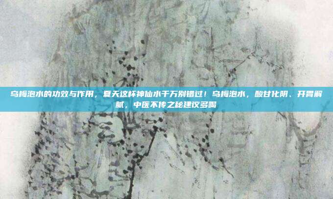 乌梅泡水的功效与作用，夏天这杯神仙水千万别错过！乌梅泡水，酸甘化阴、开胃解腻，中医不传之秘建议多喝