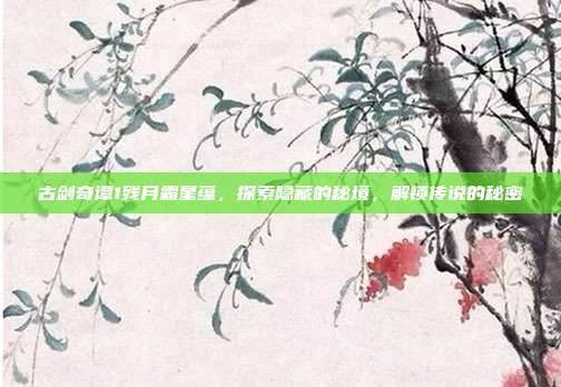 古剑奇谭1残月霜星蕴,探索隐藏的秘境,解锁传说的秘密