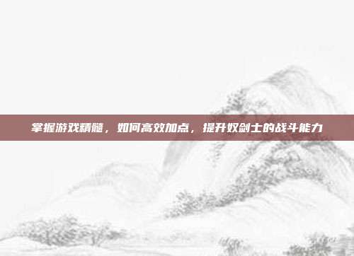 掌握游戏精髓,如何高效加点,提升奴剑士的战斗能力