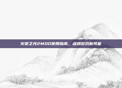 火炬之光2MOD使用指南，点燃游戏新可能