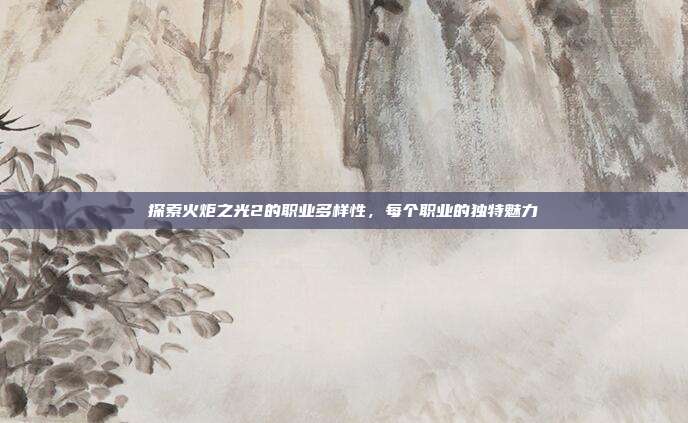 探索火炬之光2的职业多样性,每个职业的独特魅力