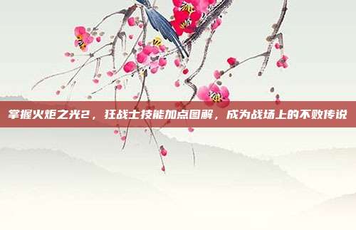 掌握火炬之光2,狂战士技能加点图解,成为战场上的不败传说
