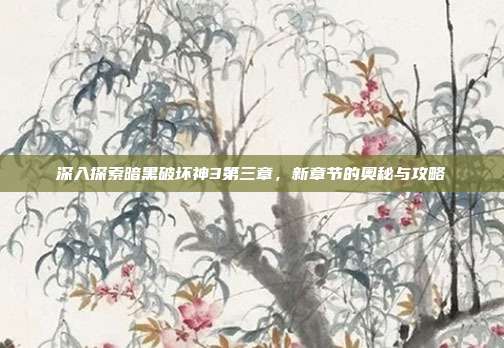 深入探索暗黑破坏神3第三章,新章节的奥秘与攻略