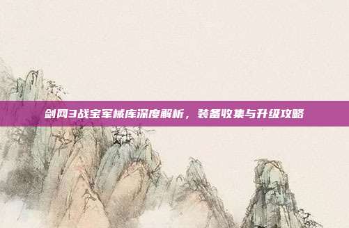 剑网3战宝军械库深度解析,装备收集与升级攻略