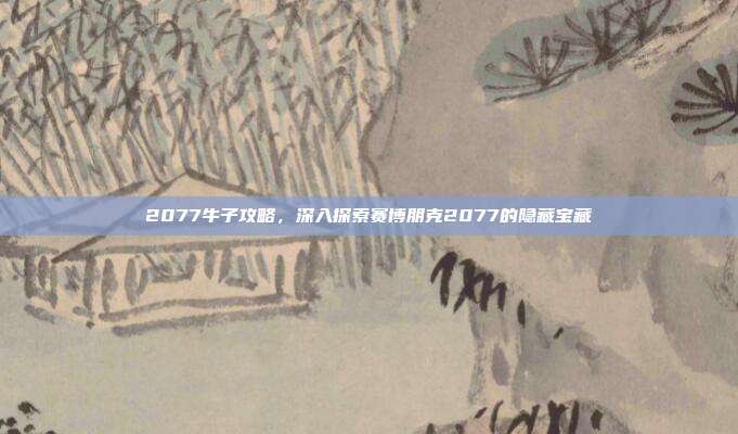 2077牛子攻略,深入探索赛博朋克2077的隐藏宝藏