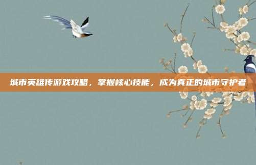 城市英雄传游戏攻略,掌握核心技能,成为真正的城市守护者